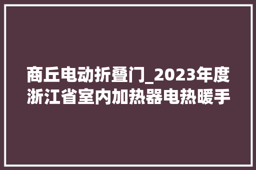 商丘电动折叠门_2023年度浙江省室内加热器电热暖手器毛针织品等27种流利领域产品质量监督抽查情况的通知布告