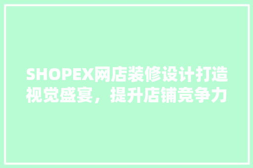SHOPEX网店装修设计打造视觉盛宴，提升店铺竞争力