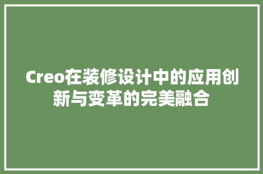 Creo在装修设计中的应用创新与变革的完美融合