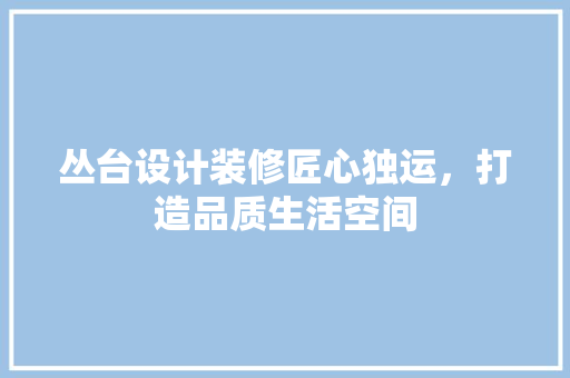 丛台设计装修匠心独运，打造品质生活空间