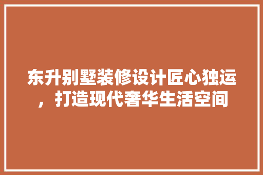 东升别墅装修设计匠心独运，打造现代奢华生活空间