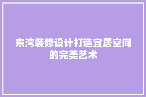 东湾装修设计打造宜居空间的完美艺术