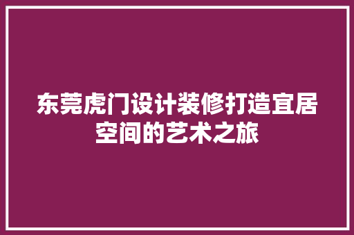 东莞虎门设计装修打造宜居空间的艺术之旅
