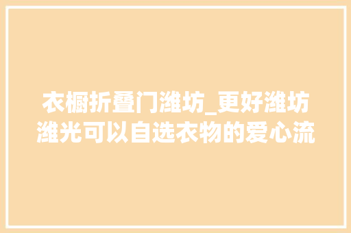 衣橱折叠门潍坊_更好潍坊潍光可以自选衣物的爱心流转衣柜来了