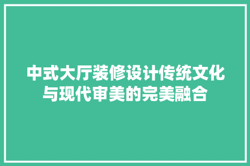 中式大厅装修设计传统文化与现代审美的完美融合