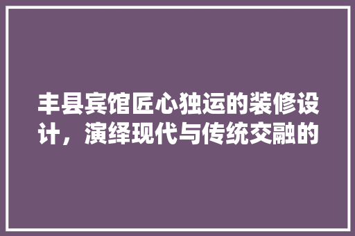 丰县宾馆匠心独运的装修设计，演绎现代与传统交融的酒店美学