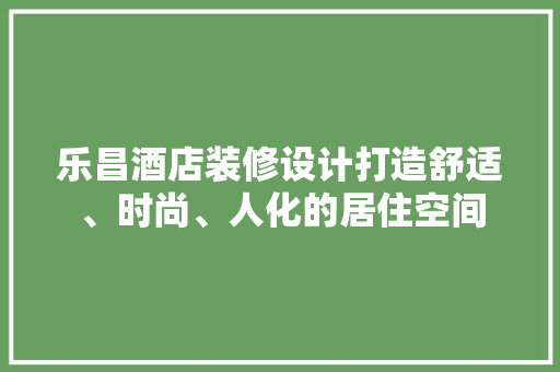 乐昌酒店装修设计打造舒适、时尚、人化的居住空间