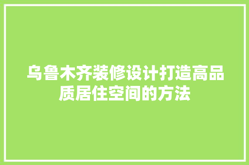 乌鲁木齐装修设计打造高品质居住空间的方法