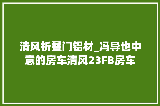 清风折叠门铝材_冯导也中意的房车清风23FB房车