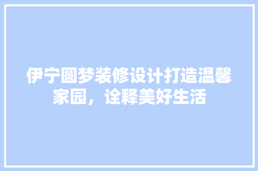 伊宁圆梦装修设计打造温馨家园，诠释美好生活