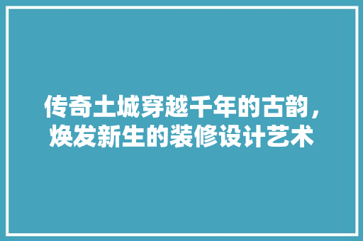 传奇土城穿越千年的古韵，焕发新生的装修设计艺术