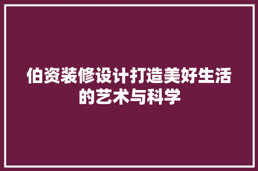 伯资装修设计打造美好生活的艺术与科学