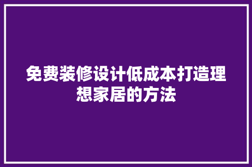 免费装修设计低成本打造理想家居的方法