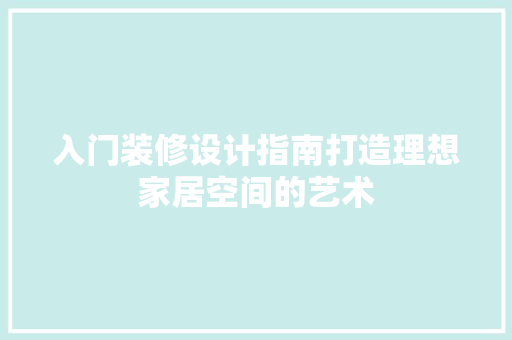 入门装修设计指南打造理想家居空间的艺术