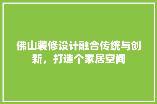 佛山装修设计融合传统与创新，打造个家居空间