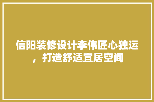 信阳装修设计李伟匠心独运，打造舒适宜居空间
