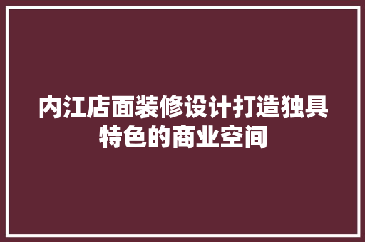 内江店面装修设计打造独具特色的商业空间