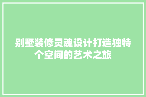 别墅装修灵魂设计打造独特个空间的艺术之旅