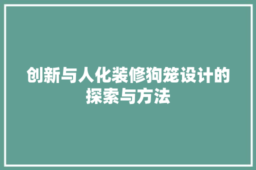 创新与人化装修狗笼设计的探索与方法