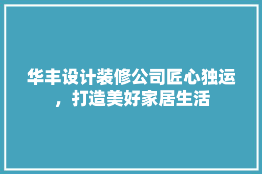 华丰设计装修公司匠心独运，打造美好家居生活
