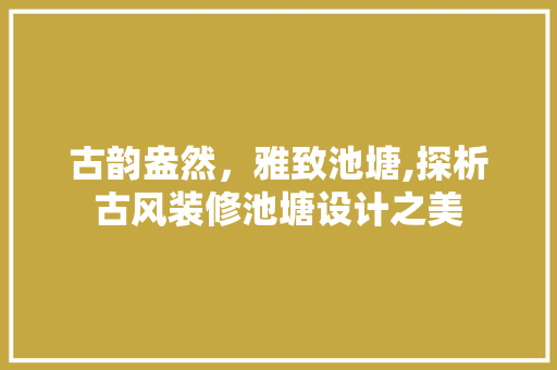 古韵盎然，雅致池塘,探析古风装修池塘设计之美