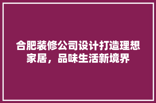 合肥装修公司设计打造理想家居，品味生活新境界