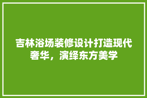 吉林浴场装修设计打造现代奢华，演绎东方美学