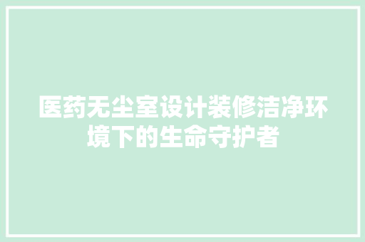 医药无尘室设计装修洁净环境下的生命守护者