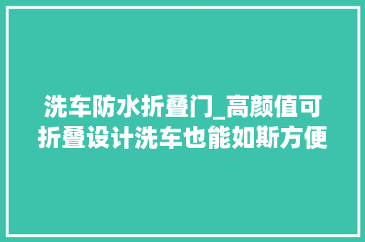 洗车防水折叠门_高颜值可折叠设计洗车也能如斯方便小猴锂电折叠清洗机体验
