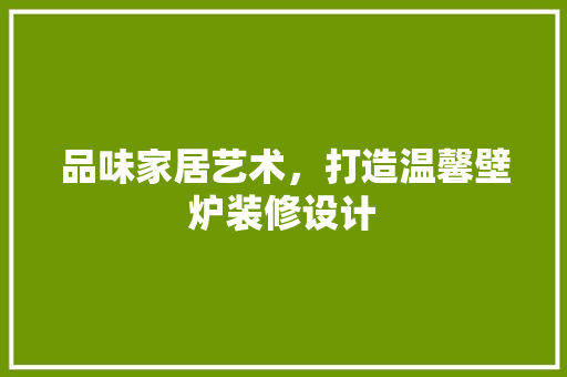 品味家居艺术，打造温馨壁炉装修设计 复合门