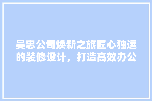 吴忠公司焕新之旅匠心独运的装修设计，打造高效办公空间