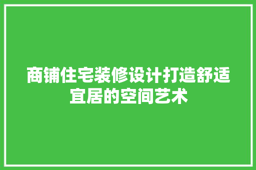 商铺住宅装修设计打造舒适宜居的空间艺术