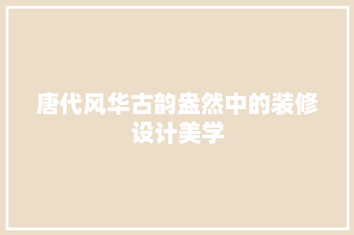 唐代风华古韵盎然中的装修设计美学