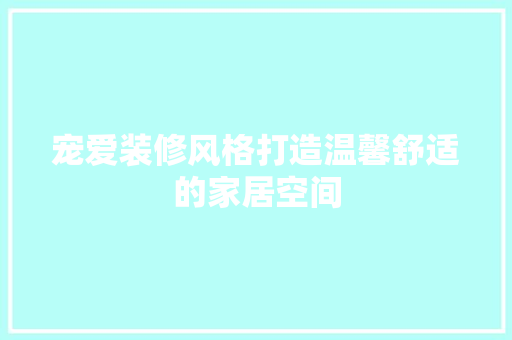 宠爱装修风格打造温馨舒适的家居空间