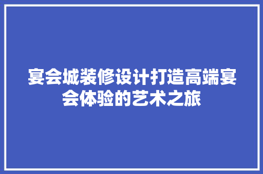 宴会城装修设计打造高端宴会体验的艺术之旅