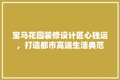 宝马花园装修设计匠心独运，打造都市高端生活典范