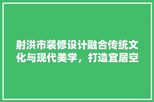 射洪市装修设计融合传统文化与现代美学，打造宜居空间 实木门