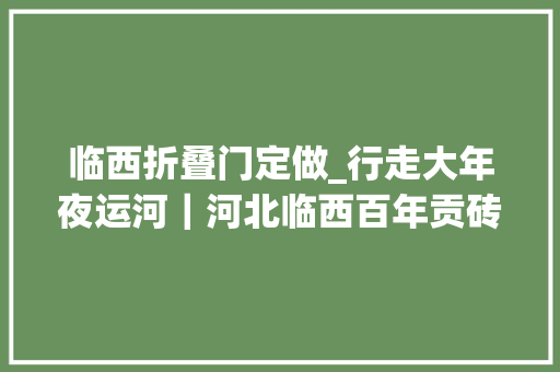 临西折叠门定做_行走大年夜运河｜河北临西百年贡砖久承传