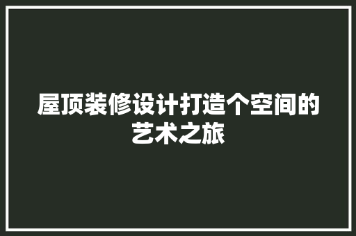 屋顶装修设计打造个空间的艺术之旅