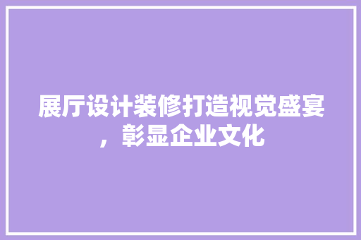 展厅设计装修打造视觉盛宴，彰显企业文化