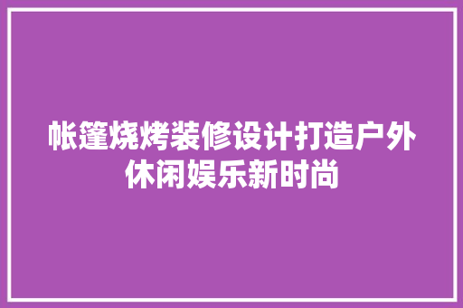 帐篷烧烤装修设计打造户外休闲娱乐新时尚