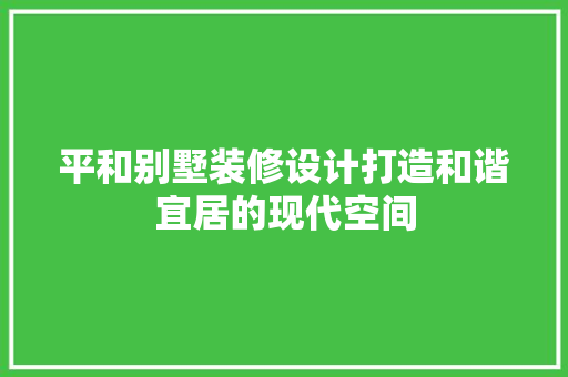 平和别墅装修设计打造和谐宜居的现代空间