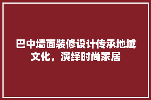 巴中墙面装修设计传承地域文化，演绎时尚家居