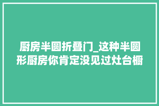 厨房半圆折叠门_这种半圆形厨房你肯定没见过灶台橱柜装一路回身就能洗炒