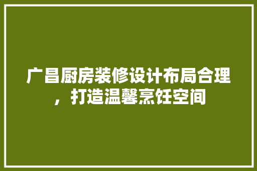 广昌厨房装修设计布局合理，打造温馨烹饪空间