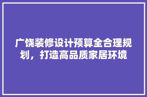 广饶装修设计预算全合理规划，打造高品质家居环境