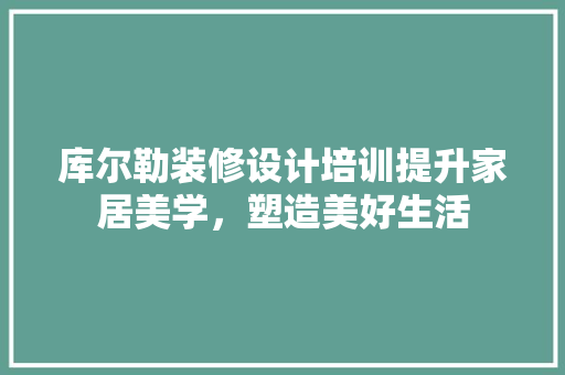 库尔勒装修设计培训提升家居美学，塑造美好生活