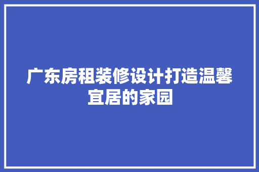 广东房租装修设计打造温馨宜居的家园