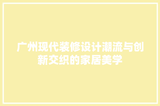 广州现代装修设计潮流与创新交织的家居美学