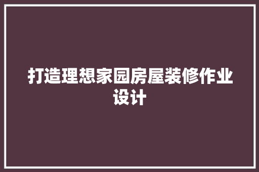 打造理想家园房屋装修作业设计
